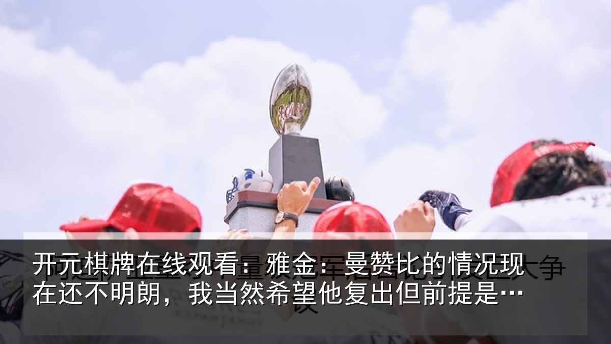 开元棋牌在线观看:雅金:曼赞比的情况现在还不明朗,我当然希望他复出但前提是健康