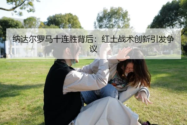 纳达尔罗马十连胜背后：红土战术创新引发争议