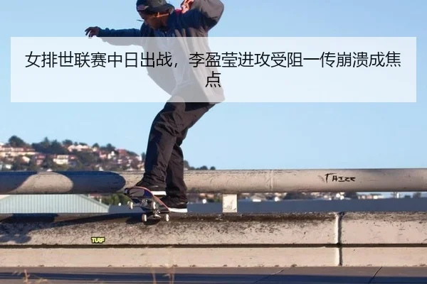 女排世联赛中日出战，李盈莹进攻受阻一传崩溃成焦点