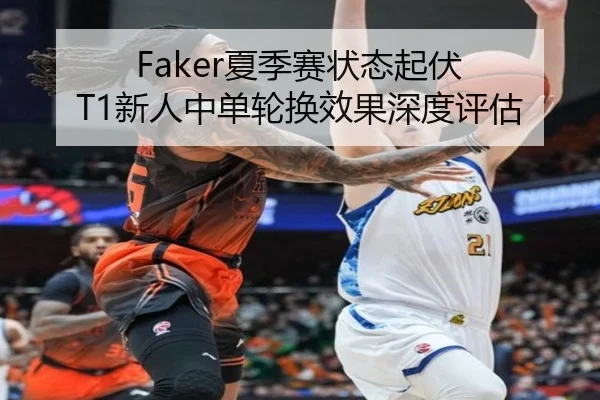 Faker夏季赛状态起伏 T1新人中单轮换效果深度评估