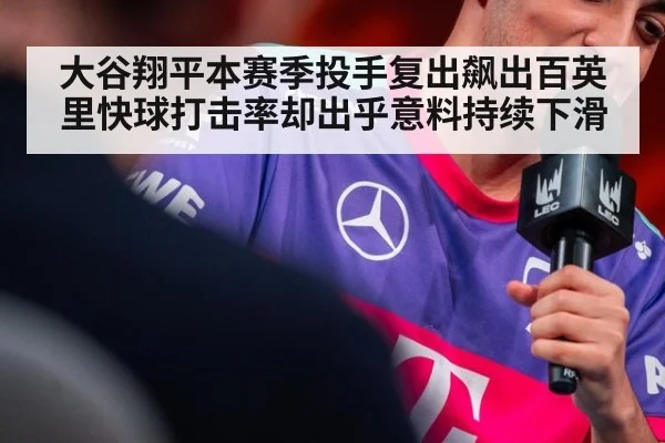 大谷翔平本赛季投手复出飙出百英里快球打击率却出乎意料持续下滑