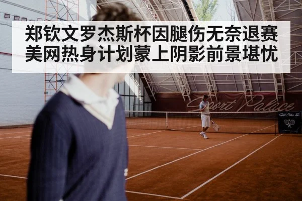 郑钦文罗杰斯杯因腿伤无奈退赛 美网热身计划蒙上阴影前景堪忧