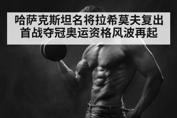 哈萨克斯坦名将拉希莫夫复出首战夺冠奥运资格风波再起