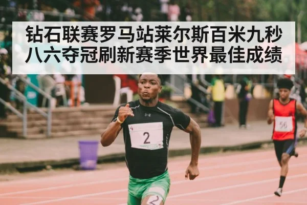 钻石联赛罗马站莱尔斯百米九秒八六夺冠刷新赛季世界最佳成绩