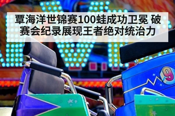 覃海洋世锦赛100蛙成功卫冕 破赛会纪录展现王者绝对统治力