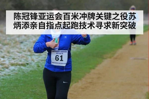 陈冠锋亚运会百米冲牌关键之役苏炳添亲自指点起跑技术寻求新突破